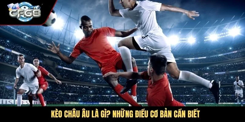 Kèo Châu Âu là gì? Những điều cơ bản cần biết